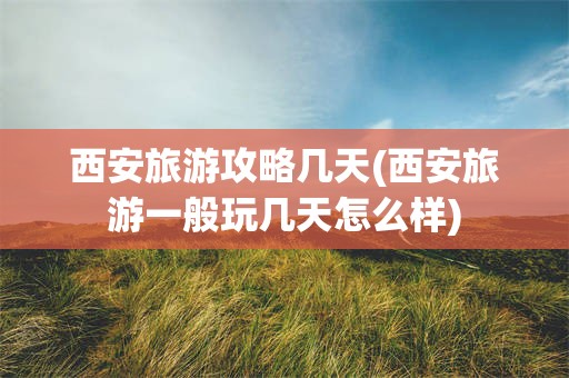 西安旅游攻略几天(西安旅游一般玩几天怎么样)