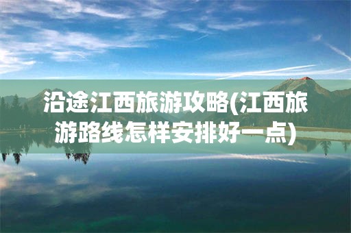 沿途江西旅游攻略(江西旅游路线怎样安排好一点)
