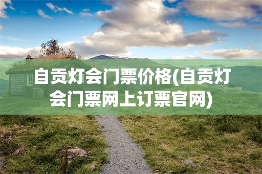 自贡灯会门票价格(自贡灯会门票网上订票官网)