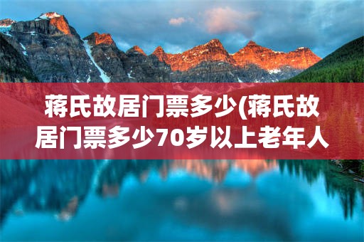 蒋氏故居门票多少(蒋氏故居门票多少70岁以上老年人免费吗?)