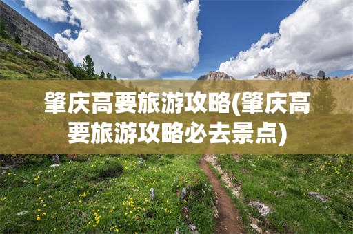 肇庆高要旅游攻略(肇庆高要旅游攻略必去景点)