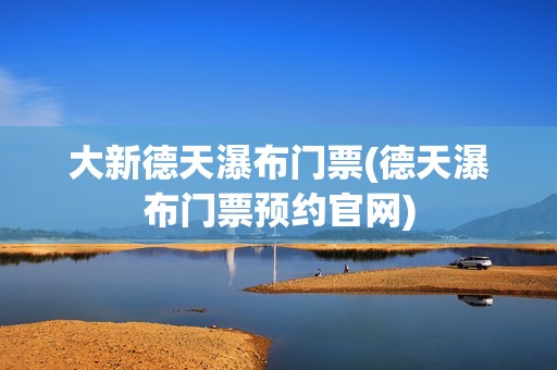 大新德天瀑布门票(德天瀑布门票预约官网)