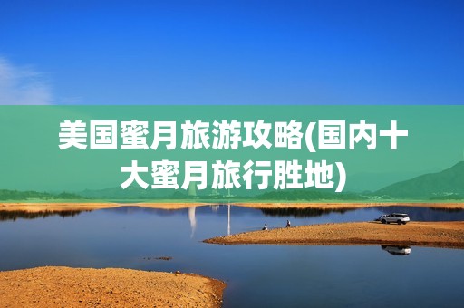美国蜜月旅游攻略(国内十大蜜月旅行胜地)