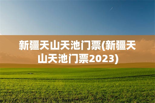 新疆天山天池门票(新疆天山天池门票2023)