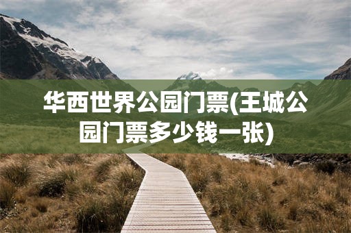 华西世界公园门票(王城公园门票多少钱一张)