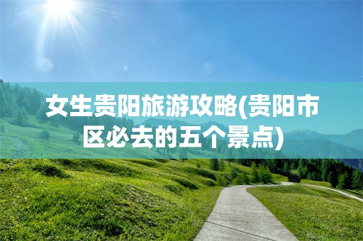 女生贵阳旅游攻略(贵阳市区必去的五个景点)