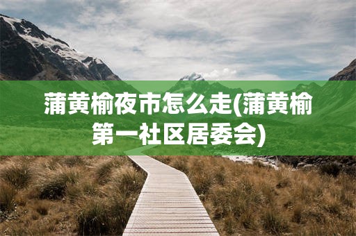 蒲黄榆夜市怎么走(蒲黄榆第一社区居委会)