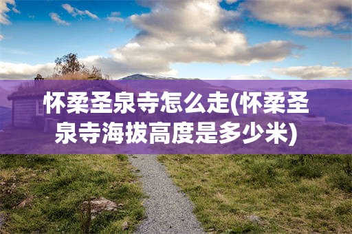 怀柔圣泉寺怎么走(怀柔圣泉寺海拔高度是多少米)