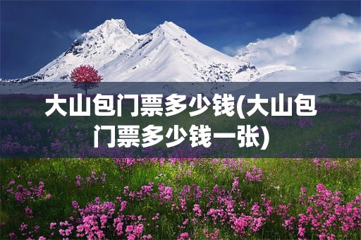 大山包门票多少钱(大山包门票多少钱一张)