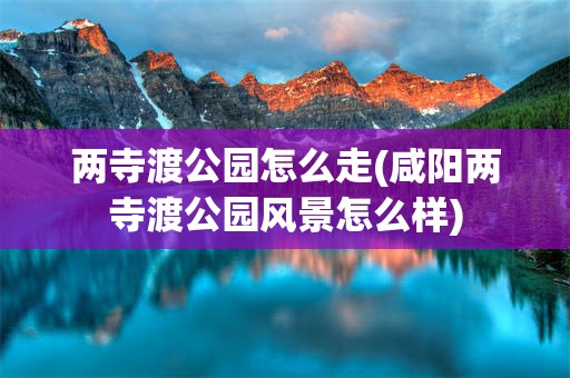 两寺渡公园怎么走(咸阳两寺渡公园风景怎么样)