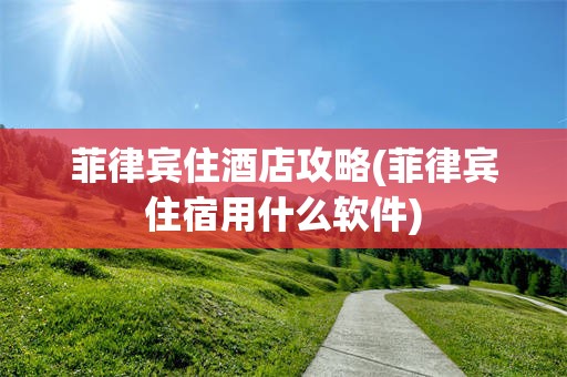 菲律宾住酒店攻略(菲律宾住宿用什么软件)