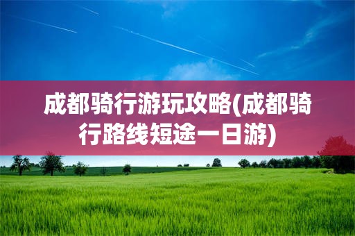 成都骑行游玩攻略(成都骑行路线短途一日游)