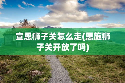 宣恩狮子关怎么走(恩施狮子关开放了吗)
