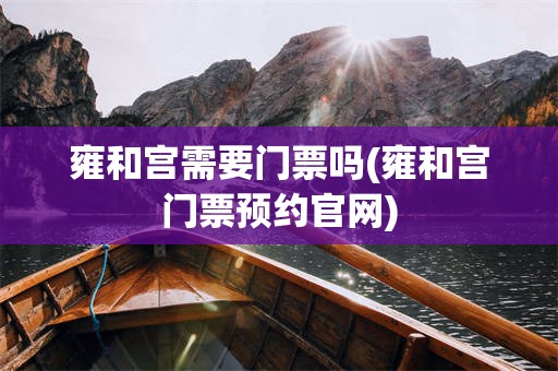 雍和宫需要门票吗(雍和宫门票预约官网)