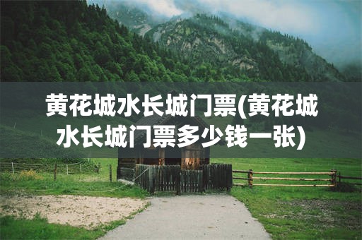 黄花城水长城门票(黄花城水长城门票多少钱一张)