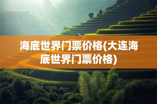 海底世界门票价格(大连海底世界门票价格)