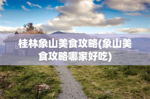 桂林象山美食攻略(象山美食攻略哪家好吃)