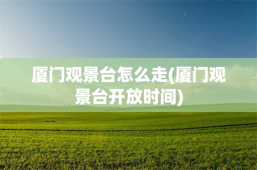 厦门观景台怎么走(厦门观景台开放时间)