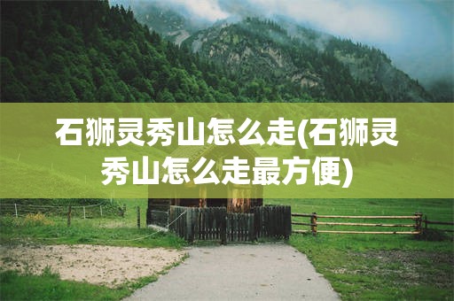 石狮灵秀山怎么走(石狮灵秀山怎么走最方便)