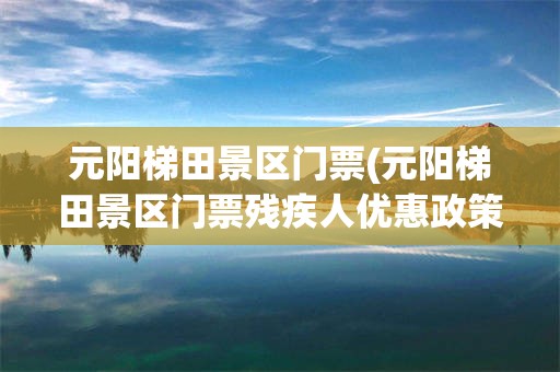 元阳梯田景区门票(元阳梯田景区门票残疾人优惠政策)