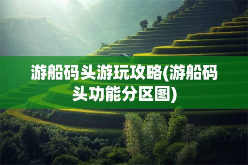 游船码头游玩攻略(游船码头功能分区图)