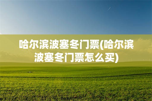 哈尔滨波塞冬门票(哈尔滨波塞冬门票怎么买)