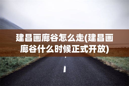 建昌画廊谷怎么走(建昌画廊谷什么时候正式开放)