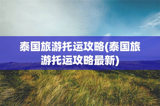 泰国旅游托运攻略(泰国旅游托运攻略最新)