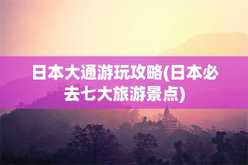 日本大通游玩攻略(日本必去七大旅游景点)