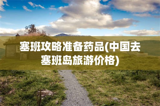 塞班攻略准备药品(中国去塞班岛旅游价格)