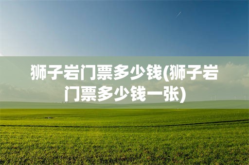 狮子岩门票多少钱(狮子岩门票多少钱一张)