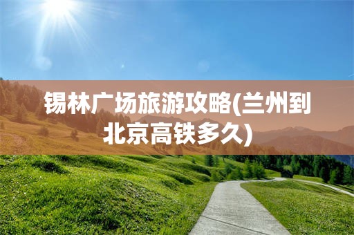 锡林广场旅游攻略(兰州到北京高铁多久)