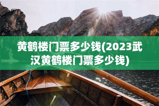 黄鹤楼门票多少钱(2023武汉黄鹤楼门票多少钱)