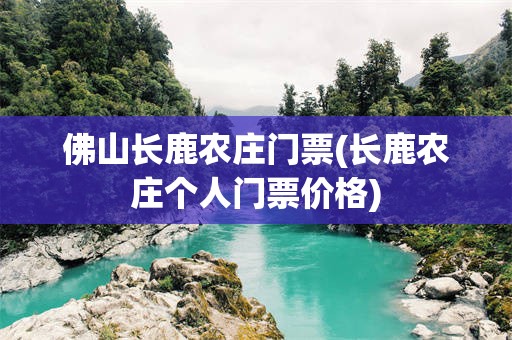 佛山长鹿农庄门票(长鹿农庄个人门票价格)