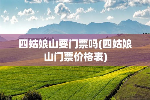 四姑娘山要门票吗(四姑娘山门票价格表)
