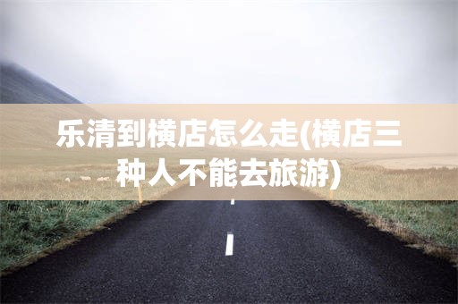 乐清到横店怎么走(横店三种人不能去旅游)