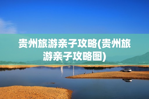 贵州旅游亲子攻略(贵州旅游亲子攻略图)