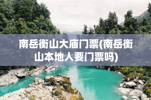 南岳衡山大庙门票(南岳衡山本地人要门票吗)