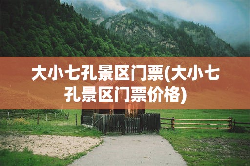 大小七孔景区门票(大小七孔景区门票价格)
