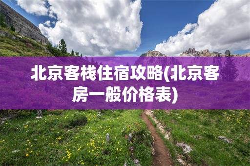 北京客栈住宿攻略(北京客房一般价格表)