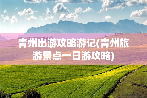 青州出游攻略游记(青州旅游景点一日游攻略)
