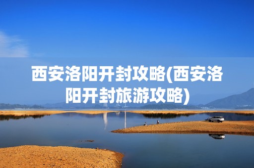西安洛阳开封攻略(西安洛阳开封旅游攻略)