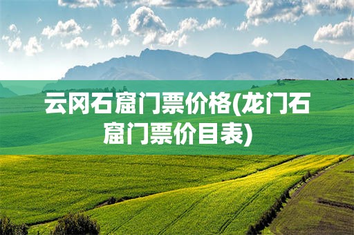 云冈石窟门票价格(龙门石窟门票价目表)