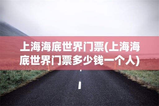 上海海底世界门票(上海海底世界门票多少钱一个人)