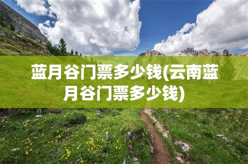蓝月谷门票多少钱(云南蓝月谷门票多少钱)