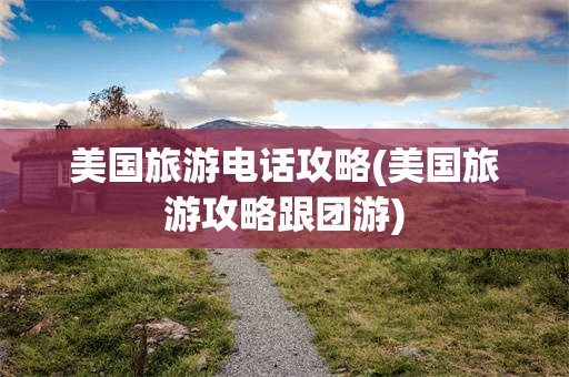 美国旅游电话攻略(美国旅游攻略跟团游)