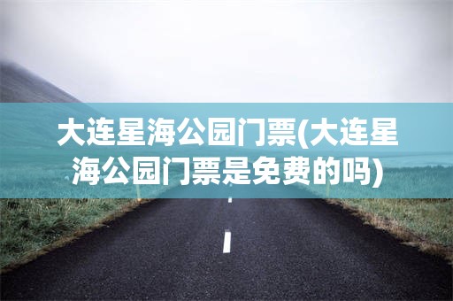 大连星海公园门票(大连星海公园门票是免费的吗)