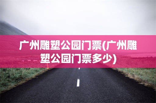 广州雕塑公园门票(广州雕塑公园门票多少)