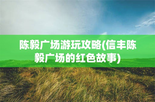 陈毅广场游玩攻略(信丰陈毅广场的红色故事)