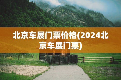 北京车展门票价格(2024北京车展门票)